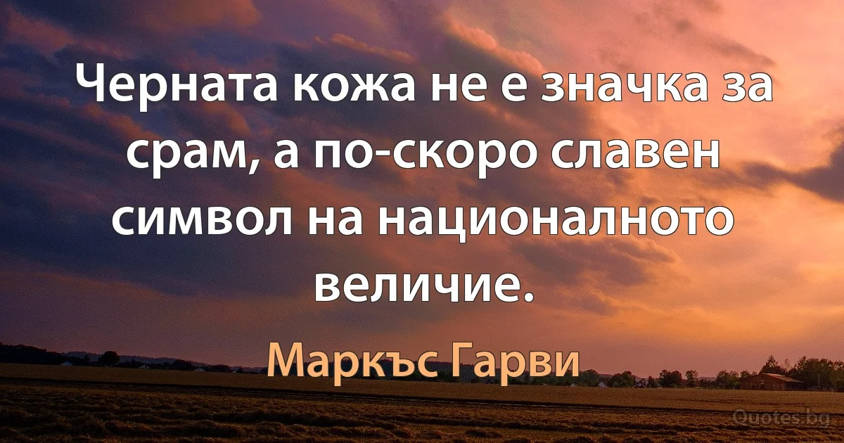 Черната кожа не е значка за срам, а по-скоро славен символ на националното величие. (Маркъс Гарви)