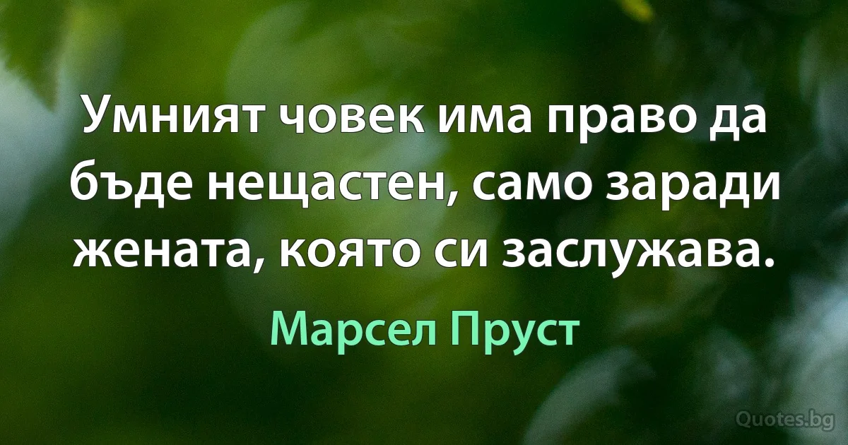 Умният човек има право да бъде нещастен, само заради жената, която си заслужава. (Марсел Пруст)