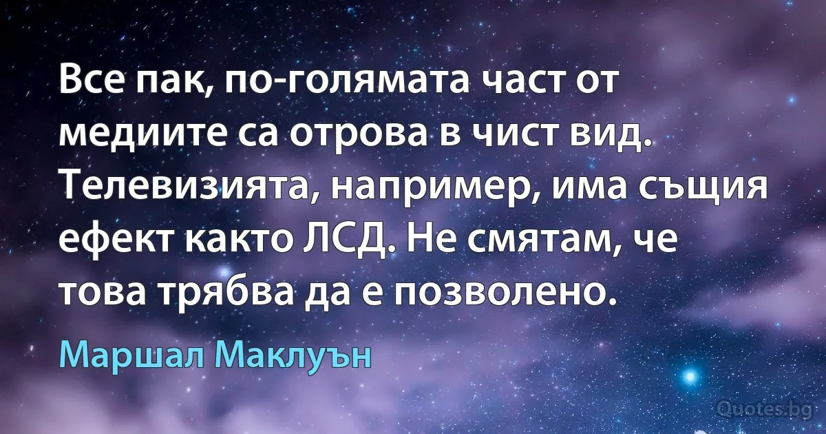 Все пак, по-голямата част от медиите са отрова в чист вид. Телевизията, например, има същия ефект както ЛСД. Не смятам, че това трябва да е позволено. (Маршал Маклуън)