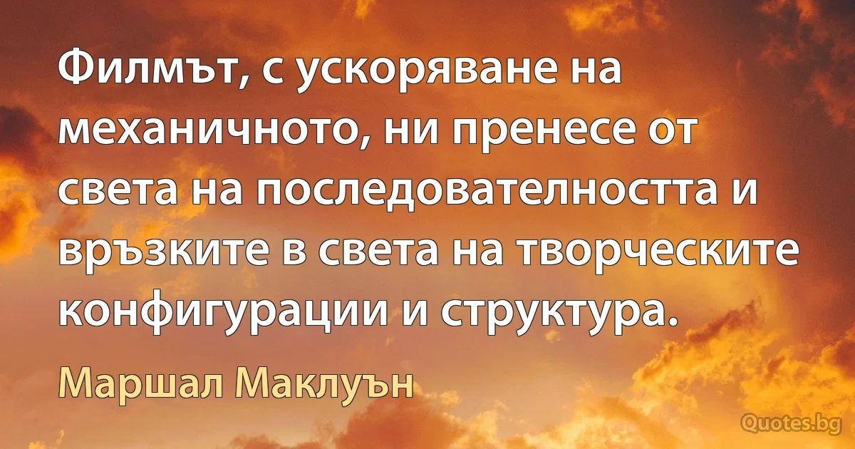 Филмът, с ускоряване на механичното, ни пренесе от света на последователността и връзките в света на творческите конфигурации и структура. (Маршал Маклуън)