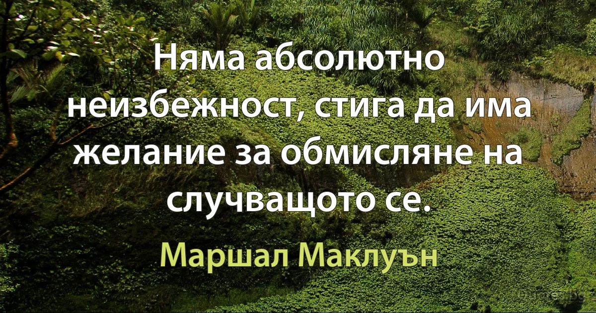 Няма абсолютно неизбежност, стига да има желание за обмисляне на случващото се. (Маршал Маклуън)