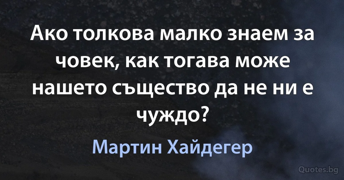 Ако толкова малко знаем за човек, как тогава може нашето същество да не ни е чуждо? (Мартин Хайдегер)