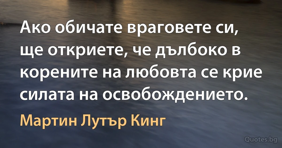 Ако обичате враговете си, ще откриете, че дълбоко в корените на любовта се крие силата на освобождението. (Мартин Лутър Кинг)