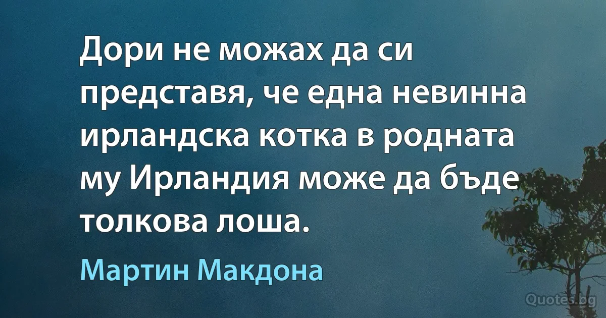 Дори не можах да си представя, че една невинна ирландска котка в родната му Ирландия може да бъде толкова лоша. (Мартин Макдона)