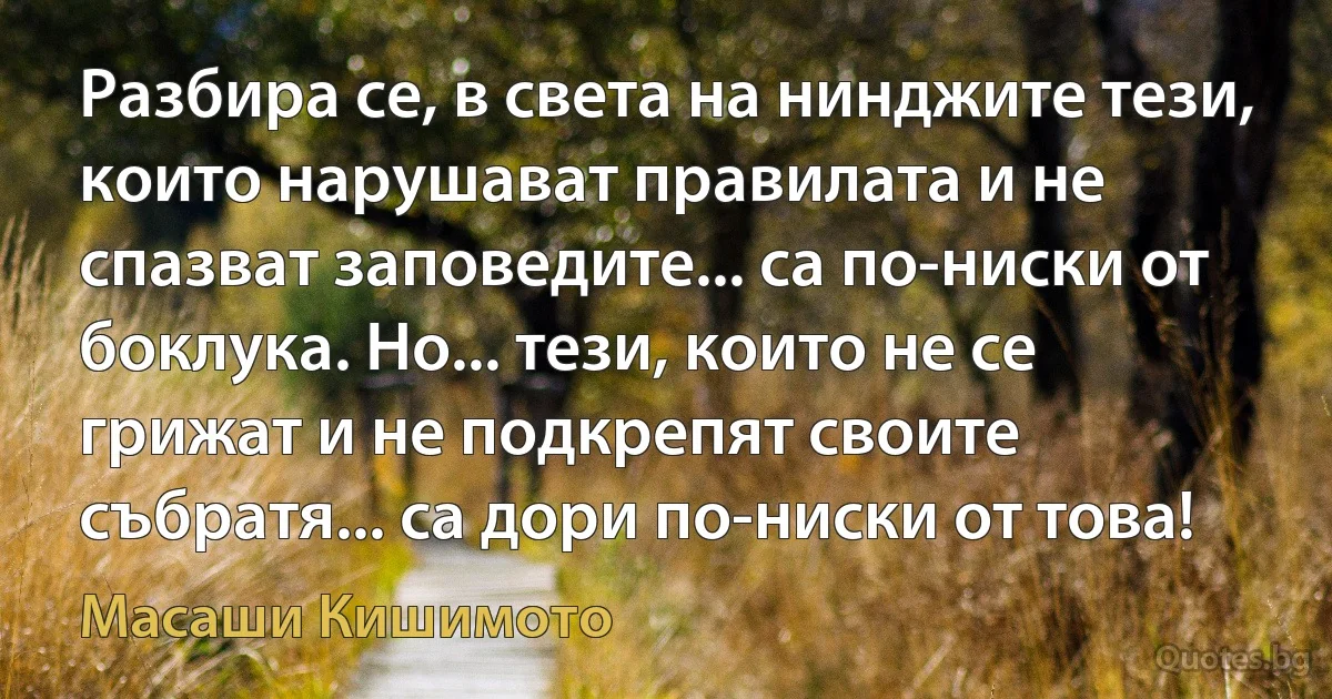 Разбира се, в света на нинджите тези, които нарушават правилата и не спазват заповедите... са по-ниски от боклука. Но... тези, които не се грижат и не подкрепят своите събратя... са дори по-ниски от това! (Масаши Кишимото)