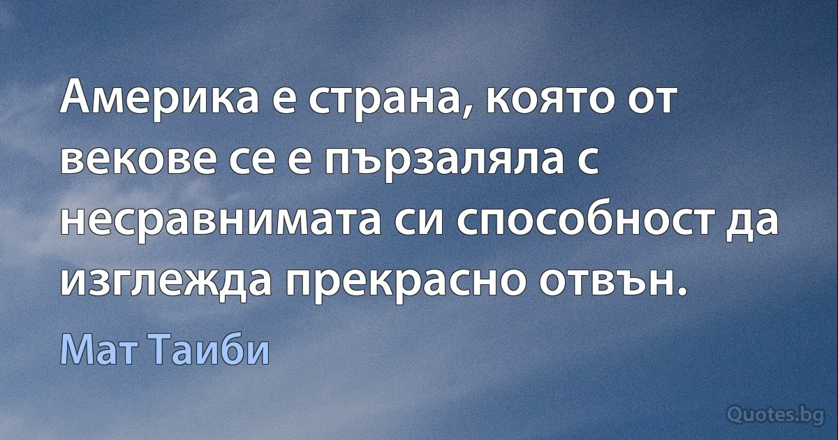 Америка е страна, която от векове се е пързаляла с несравнимата си способност да изглежда прекрасно отвън. (Мат Таиби)