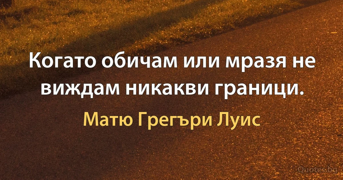 Когато обичам или мразя не виждам никакви граници. (Матю Грегъри Луис)