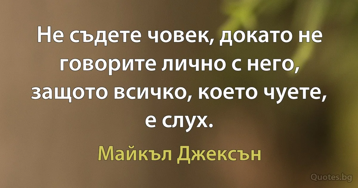 Не съдете човек, докато не говорите лично с него, защото всичко, което чуете, е слух. (Майкъл Джексън)