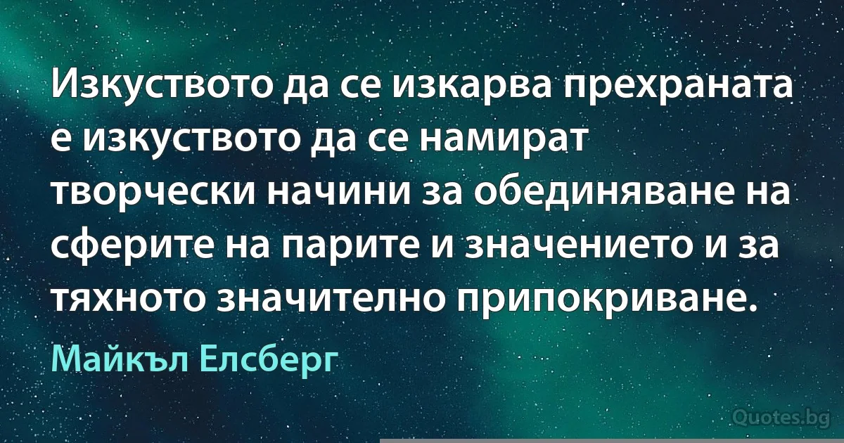 Изкуството да се изкарва прехраната е изкуството да се намират творчески начини за обединяване на сферите на парите и значението и за тяхното значително припокриване. (Майкъл Елсберг)