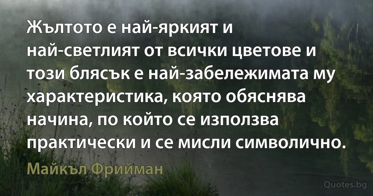 Жълтото е най-яркият и най-светлият от всички цветове и този блясък е най-забележимата му характеристика, която обяснява начина, по който се използва практически и се мисли символично. (Майкъл Фрийман)