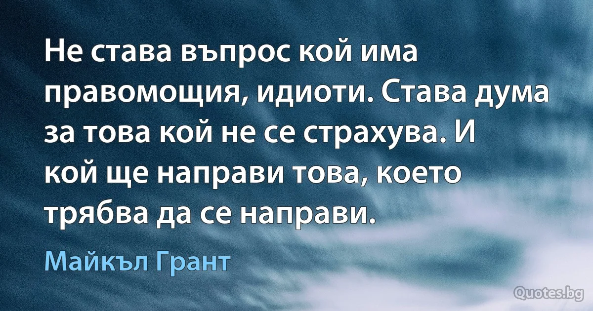 Не става въпрос кой има правомощия, идиоти. Става дума за това кой не се страхува. И кой ще направи това, което трябва да се направи. (Майкъл Грант)