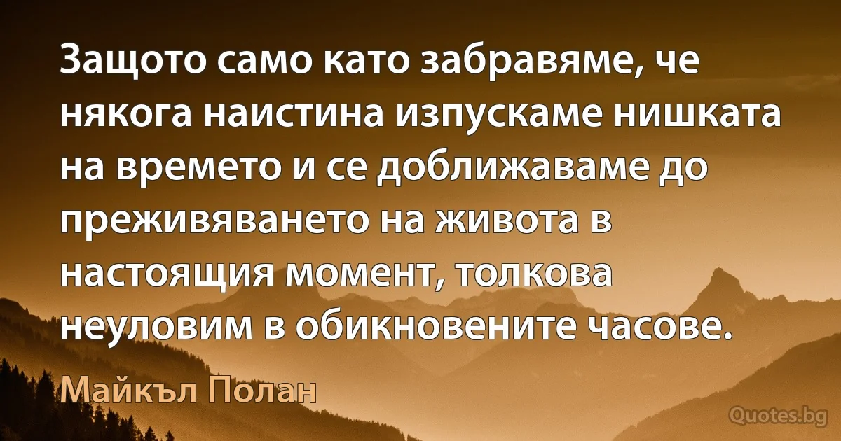 Защото само като забравяме, че някога наистина изпускаме нишката на времето и се доближаваме до преживяването на живота в настоящия момент, толкова неуловим в обикновените часове. (Майкъл Полан)