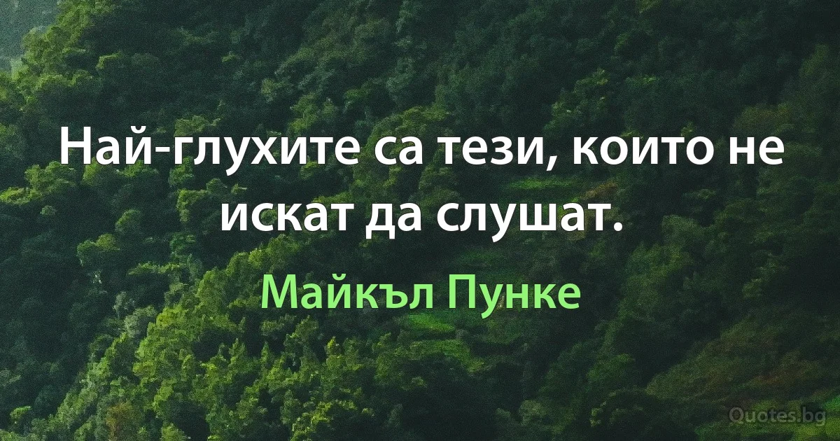 Най-глухите са тези, които не искат да слушат. (Майкъл Пунке)