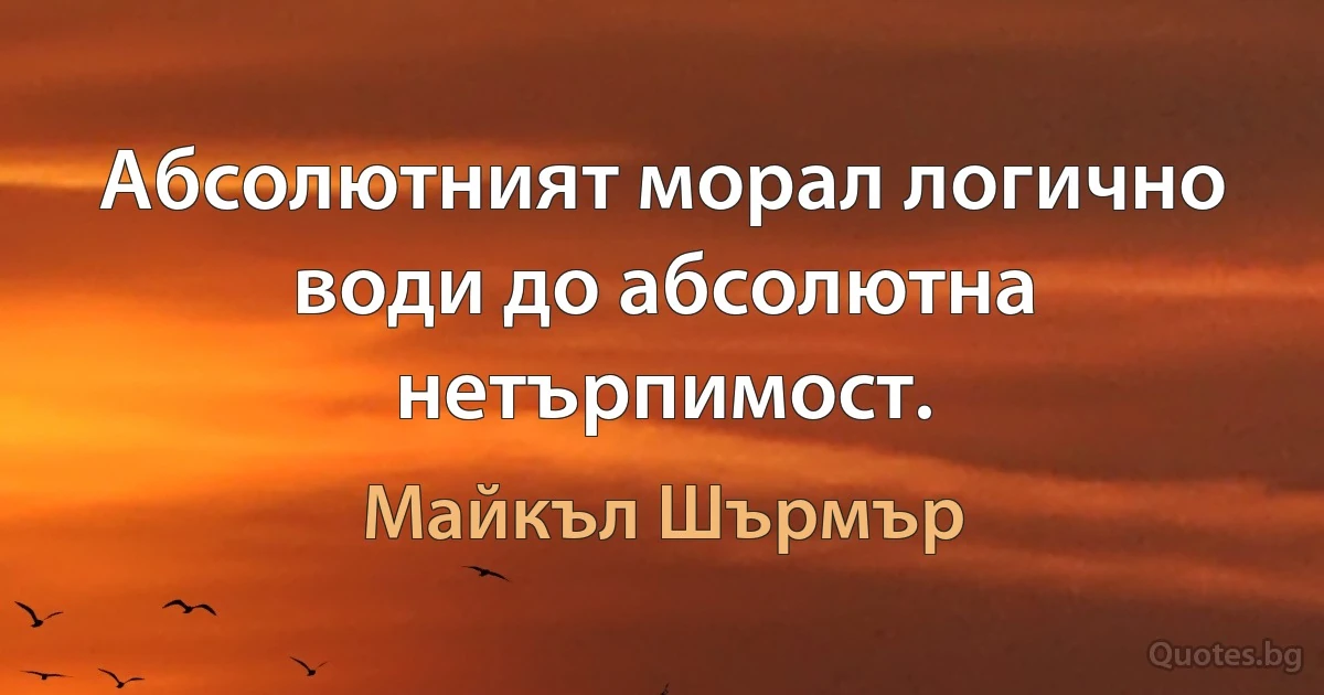 Абсолютният морал логично води до абсолютна нетърпимост. (Майкъл Шърмър)