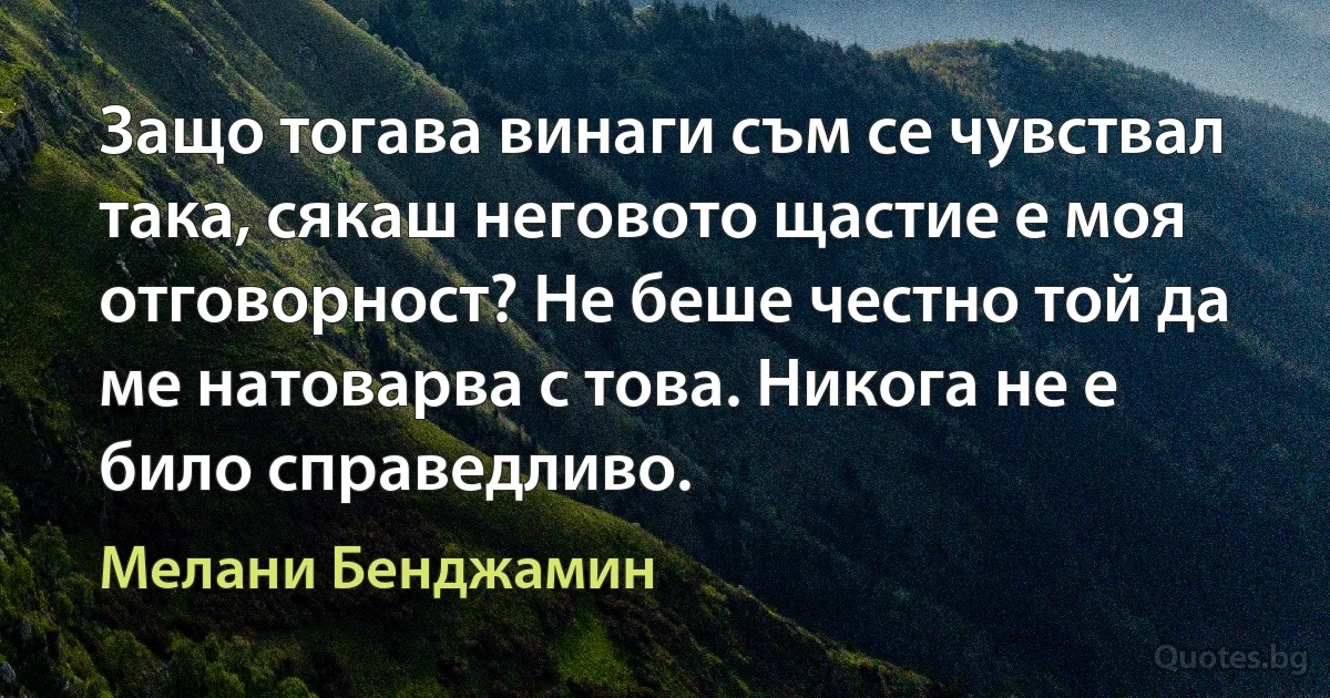 Защо тогава винаги съм се чувствал така, сякаш неговото щастие е моя отговорност? Не беше честно той да ме натоварва с това. Никога не е било справедливо. (Мелани Бенджамин)