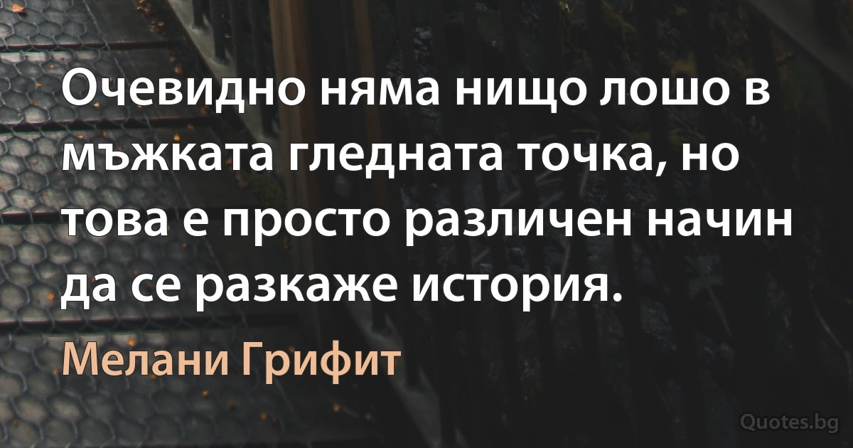 Очевидно няма нищо лошо в мъжката гледната точка, но това е просто различен начин да се разкаже история. (Мелани Грифит)