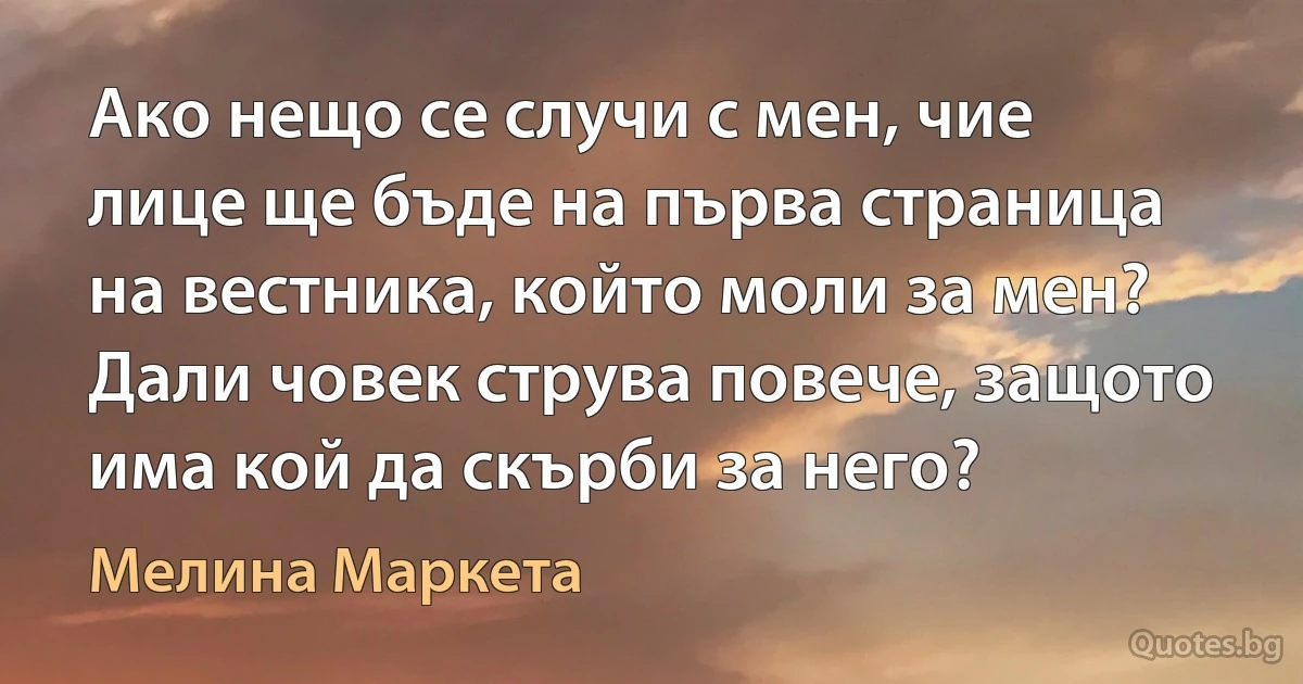 Ако нещо се случи с мен, чие лице ще бъде на първа страница на вестника, който моли за мен? Дали човек струва повече, защото има кой да скърби за него? (Мелина Маркета)