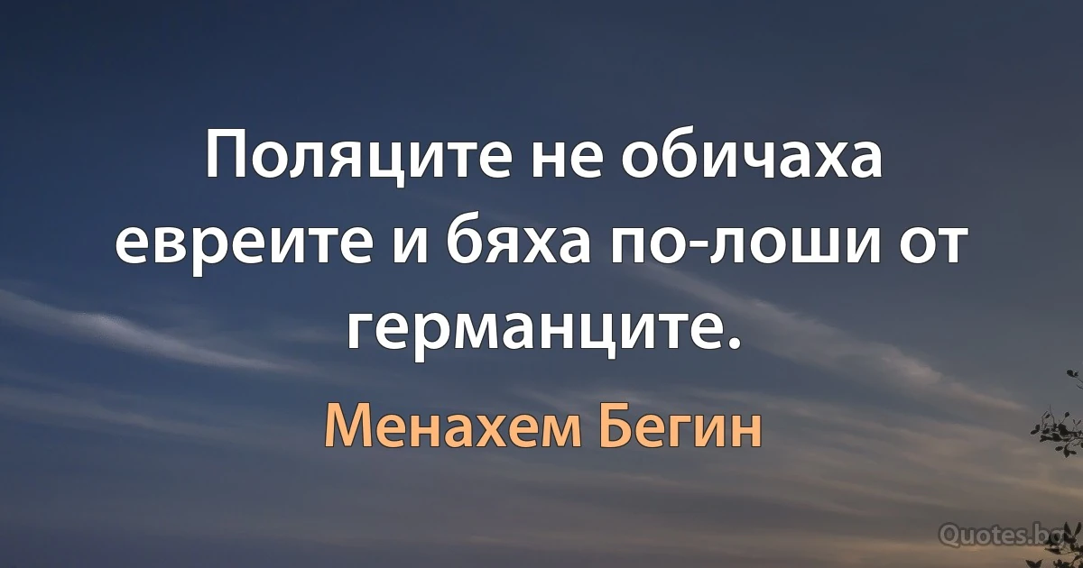 Поляците не обичаха евреите и бяха по-лоши от германците. (Менахем Бегин)