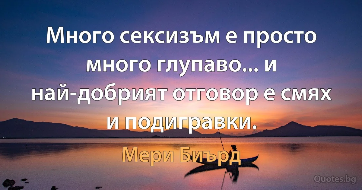 Много сексизъм е просто много глупаво... и най-добрият отговор е смях и подигравки. (Мери Биърд)