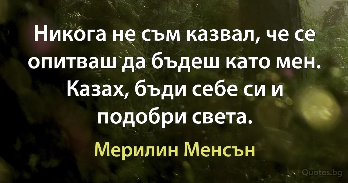 Никога не съм казвал, че се опитваш да бъдеш като мен. Казах, бъди себе си и подобри света. (Мерилин Менсън)