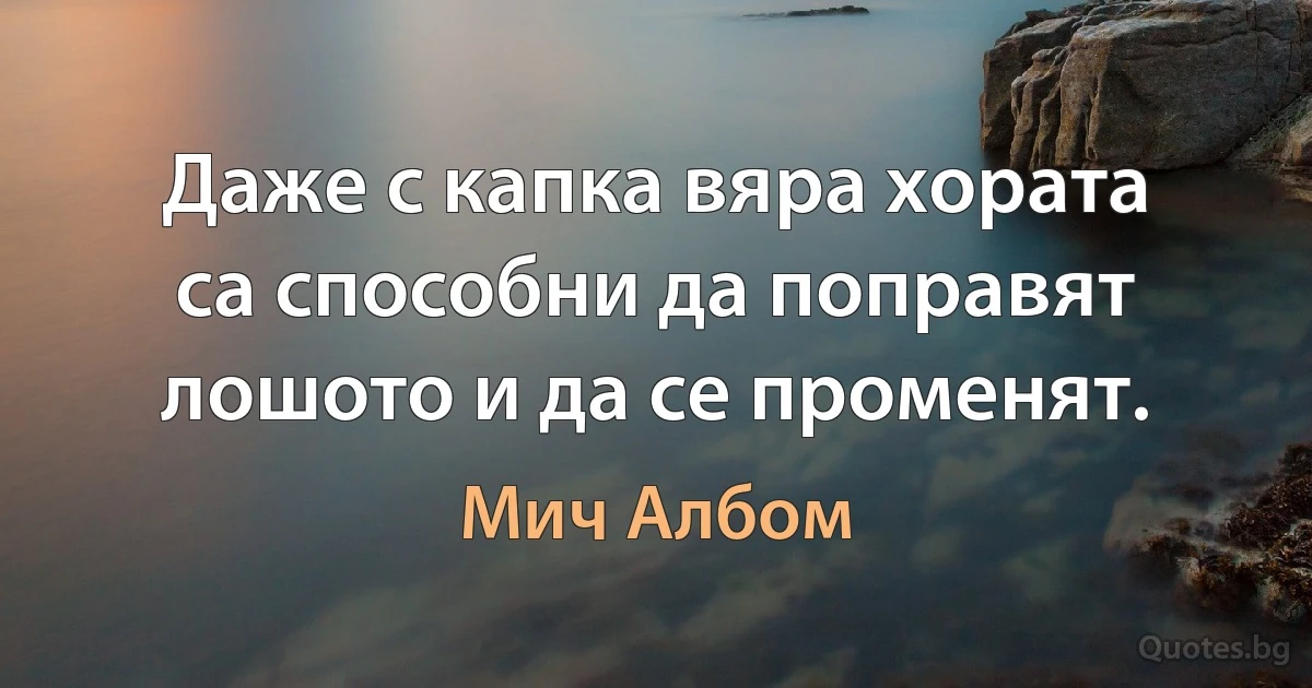 Даже с капка вяра хората са способни да поправят лошото и да се променят. (Мич Албом)