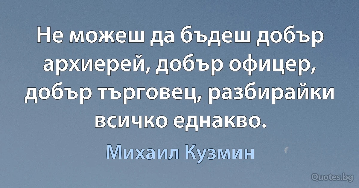 Не можеш да бъдеш добър архиерей, добър офицер, добър търговец, разбирайки всичко еднакво. (Михаил Кузмин)