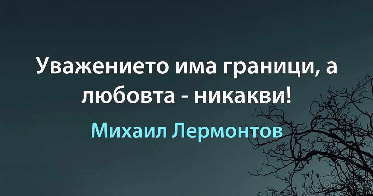 Уважението има граници, а любовта - никакви! (Михаил Лермонтов)