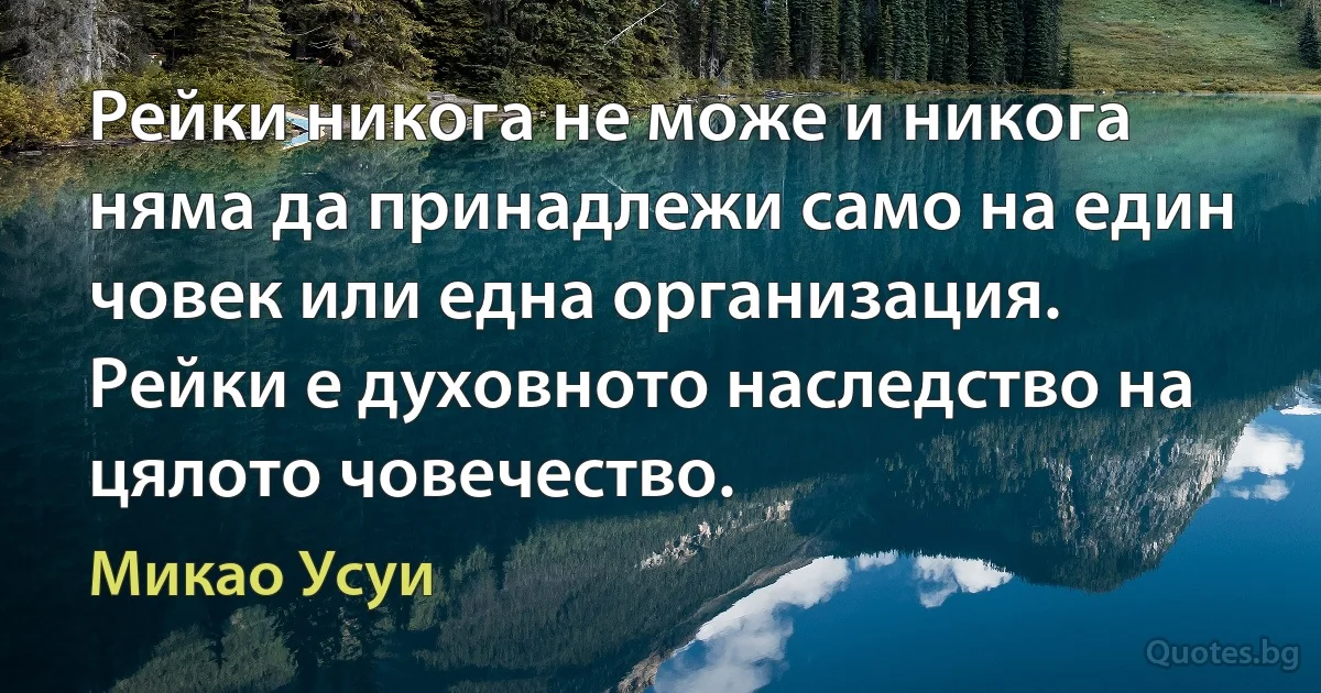 Рейки никога не може и никога няма да принадлежи само на един човек или една организация. Рейки е духовното наследство на цялото човечество. (Микао Усуи)