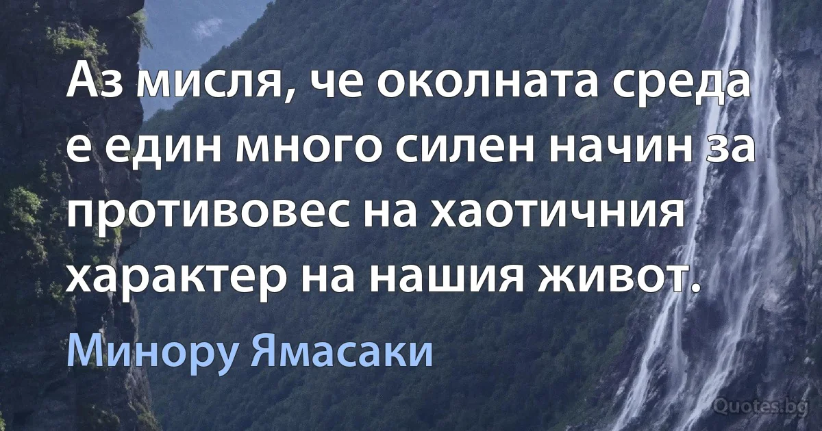 Аз мисля, че околната среда е един много силен начин за противовес на хаотичния характер на нашия живот. (Минору Ямасаки)