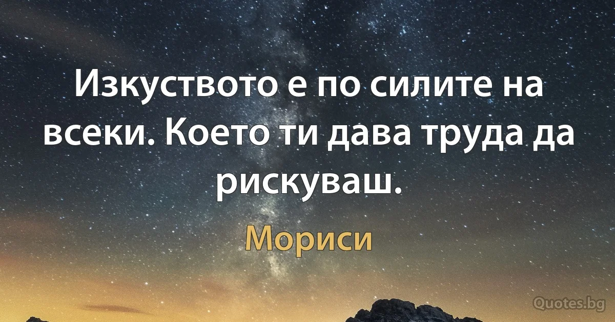 Изкуството е по силите на всеки. Което ти дава труда да рискуваш. (Мориси)