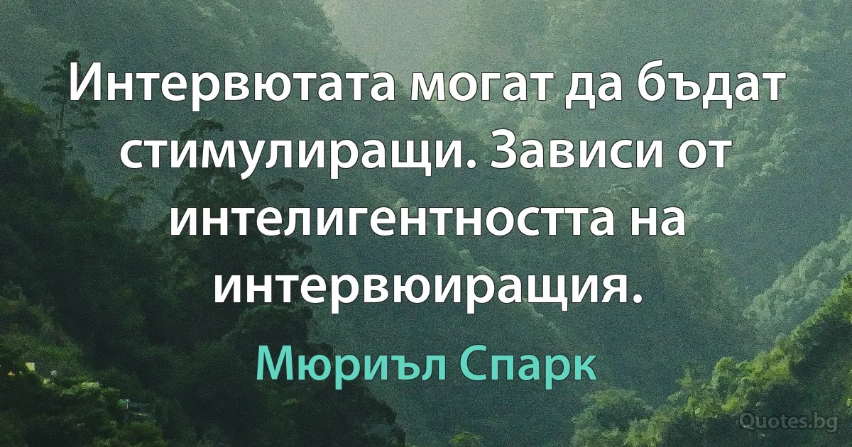 Интервютата могат да бъдат стимулиращи. Зависи от интелигентността на интервюиращия. (Мюриъл Спарк)