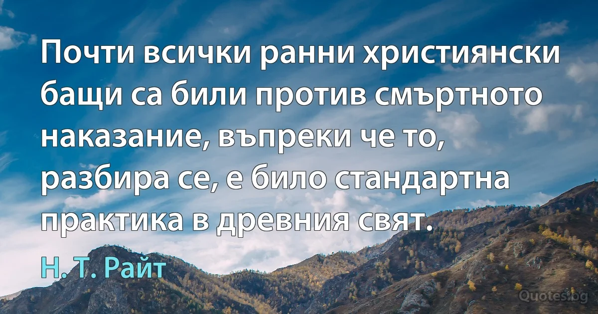 Почти всички ранни християнски бащи са били против смъртното наказание, въпреки че то, разбира се, е било стандартна практика в древния свят. (Н. Т. Райт)