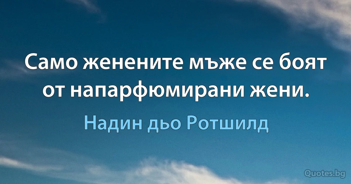 Само женените мъже се боят от напарфюмирани жени. (Надин дьо Ротшилд)