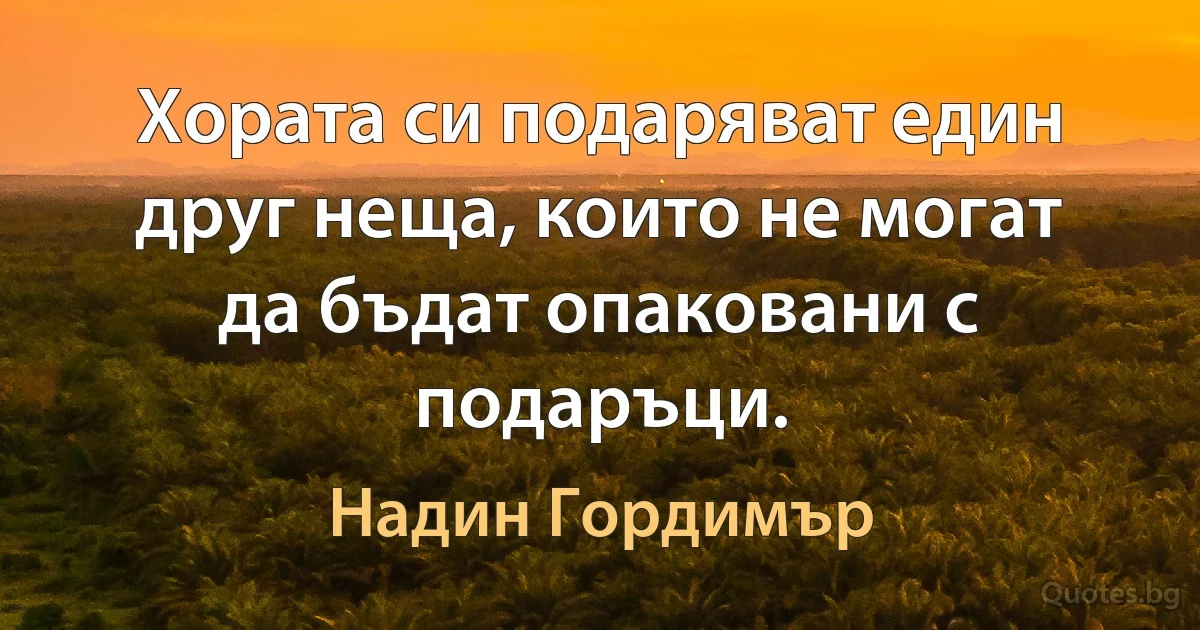 Хората си подаряват един друг неща, които не могат да бъдат опаковани с подаръци. (Надин Гордимър)