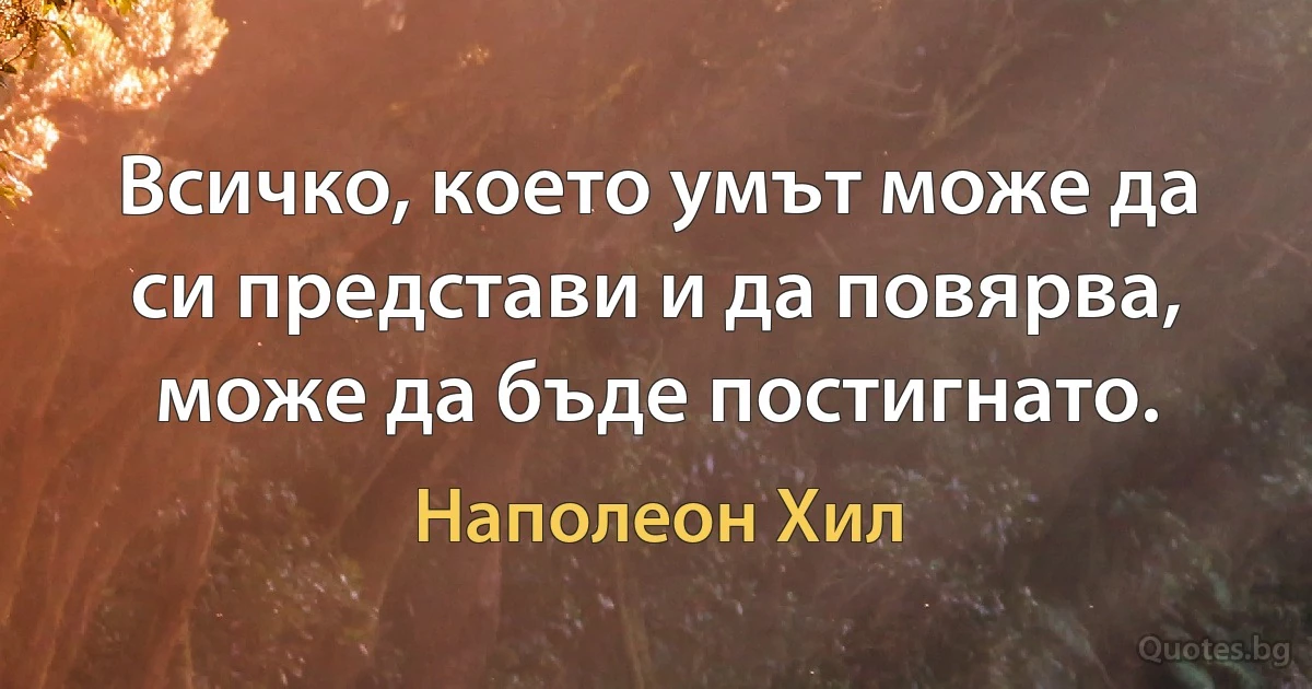 Всичко, което умът може да си представи и да повярва, може да бъде постигнато. (Наполеон Хил)