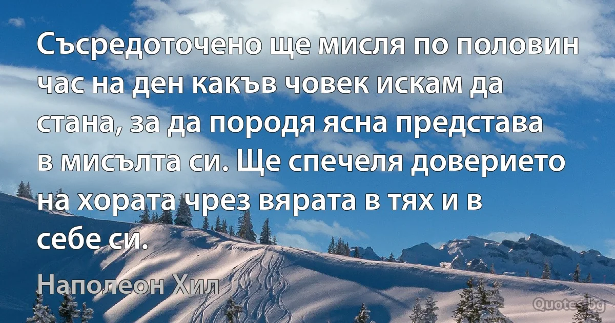 Съсредоточено ще мисля по половин час на ден какъв човек искам да стана, за да породя ясна представа в мисълта си. Ще спечеля доверието на хората чрез вярата в тях и в себе си. (Наполеон Хил)