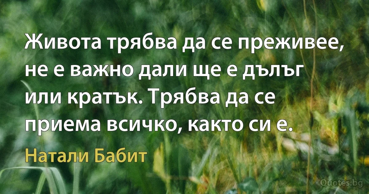 Живота трябва да се преживее, не е важно дали ще е дълъг или кратък. Трябва да се приема всичко, както си е. (Натали Бабит)