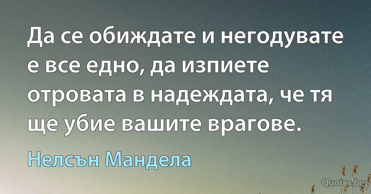 Да се обиждате и негодувате е все едно, да изпиете отровата в надеждата, че тя ще убие вашите врагове. (Нелсън Мандела)