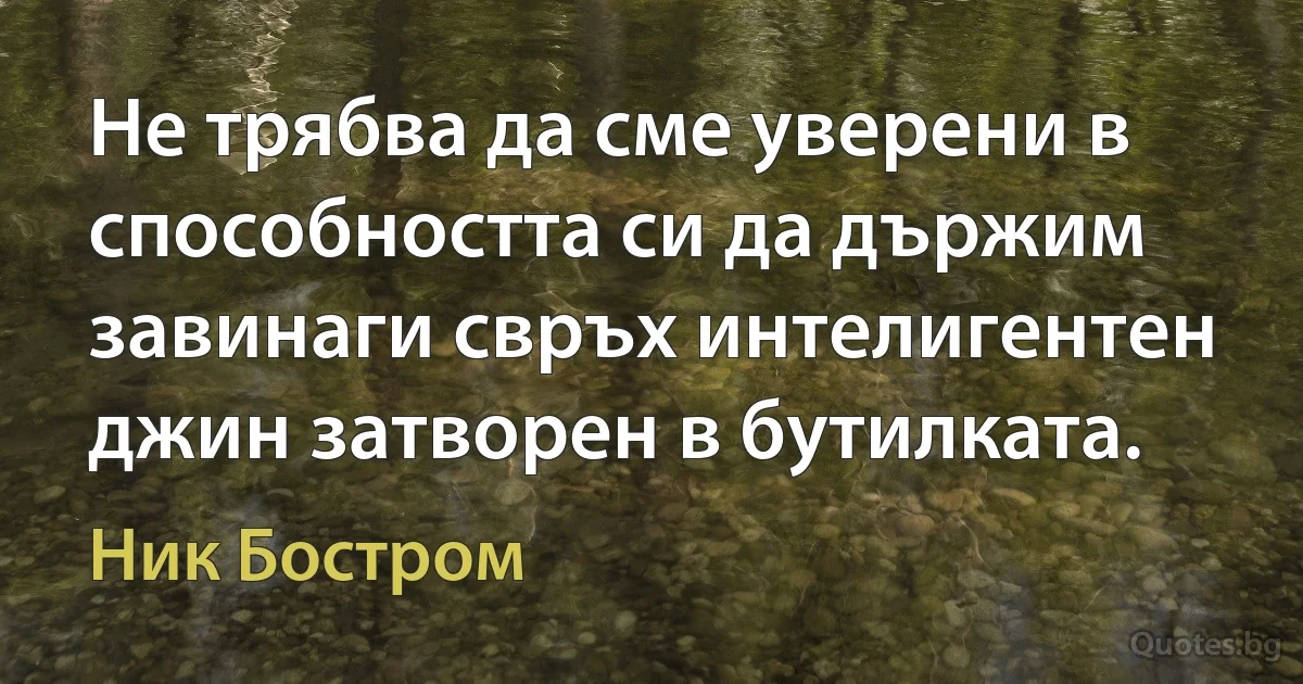 Не трябва да сме уверени в способността си да държим завинаги свръх интелигентен джин затворен в бутилката. (Ник Бостром)