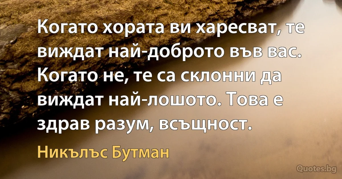 Когато хората ви харесват, те виждат най-доброто във вас. Когато не, те са склонни да виждат най-лошото. Това е здрав разум, всъщност. (Никълъс Бутман)