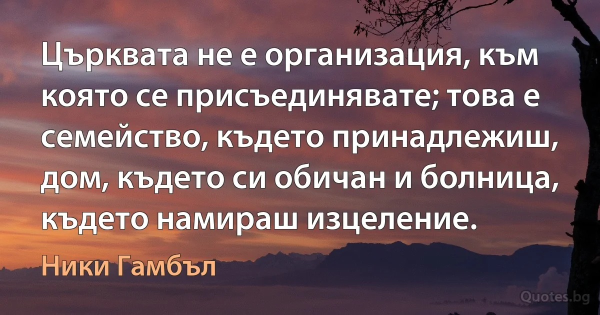 Църквата не е организация, към която се присъединявате; това е семейство, където принадлежиш, дом, където си обичан и болница, където намираш изцеление. (Ники Гамбъл)