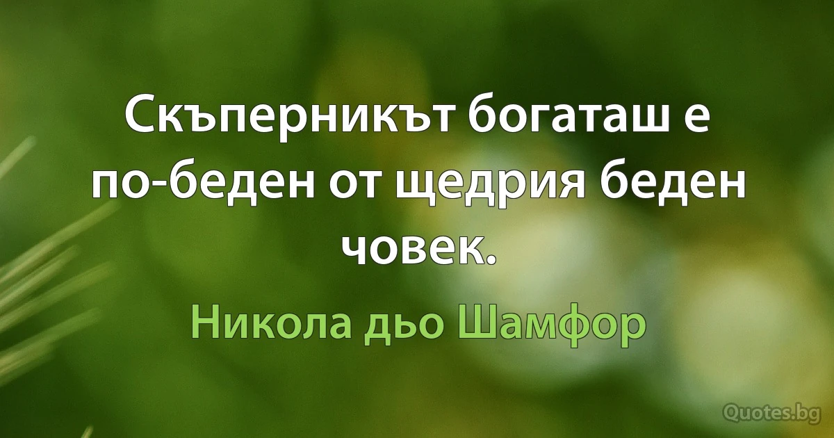 Скъперникът богаташ е по-беден от щедрия беден човек. (Никола дьо Шамфор)