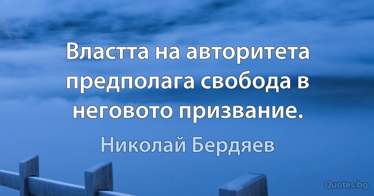 Властта на авторитета предполага свобода в неговото призвание. (Николай Бердяев)