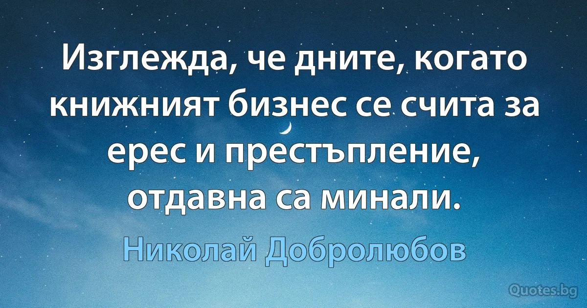 Изглежда, че дните, когато книжният бизнес се счита за ерес и престъпление, отдавна са минали. (Николай Добролюбов)