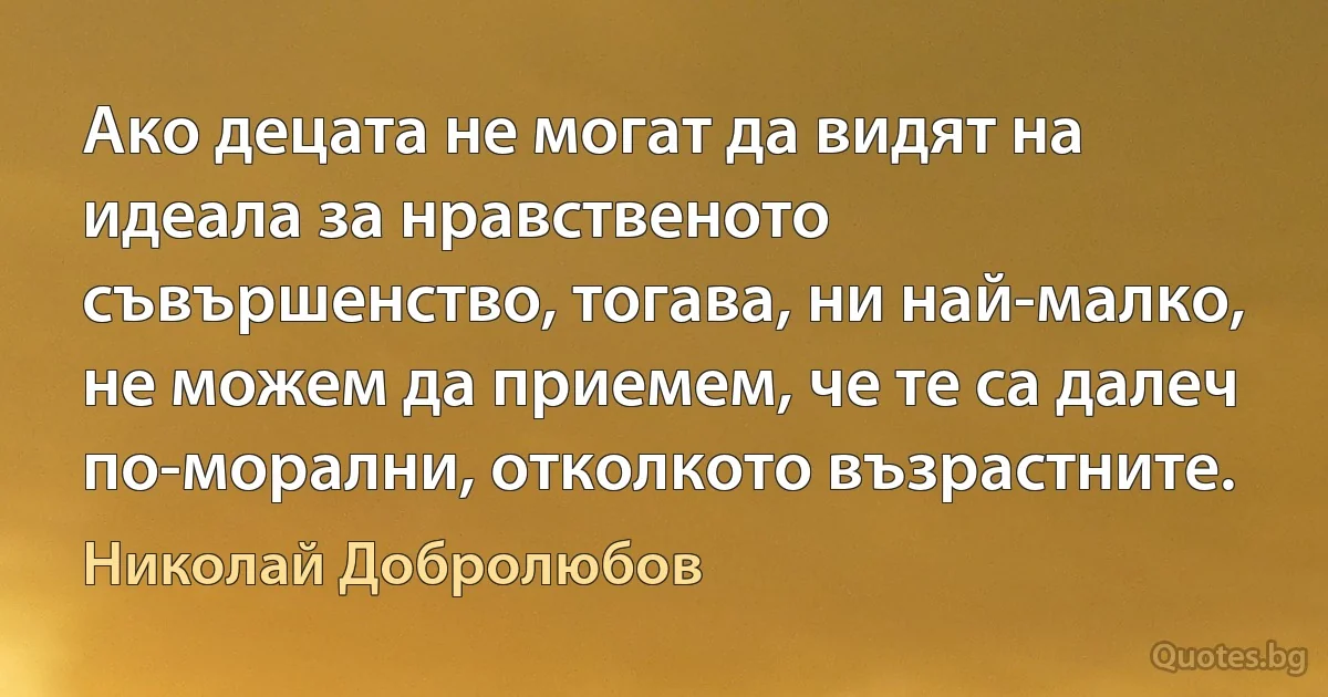 Ако децата не могат да видят на идеала за нравственото съвършенство, тогава, ни най-малко, не можем да приемем, че те са далеч по-морални, отколкото възрастните. (Николай Добролюбов)