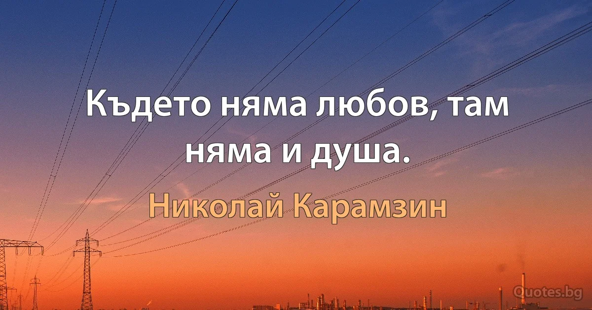 Където няма любов, там няма и душа. (Николай Карамзин)