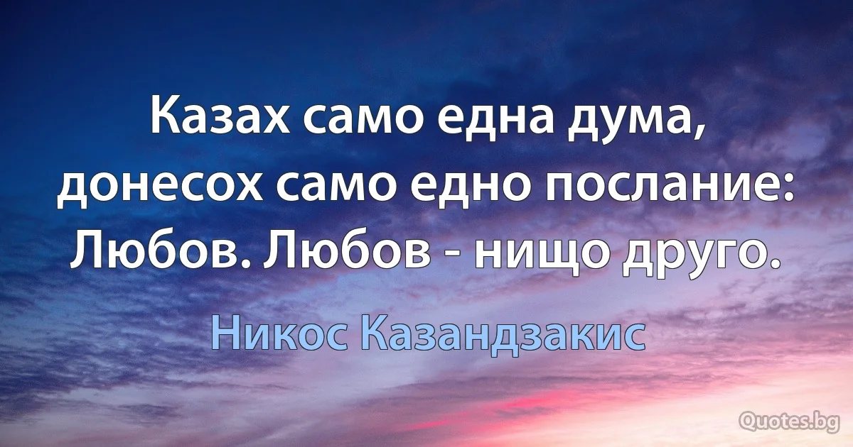 Казах само една дума, донесох само едно послание: Любов. Любов - нищо друго. (Никос Казандзакис)