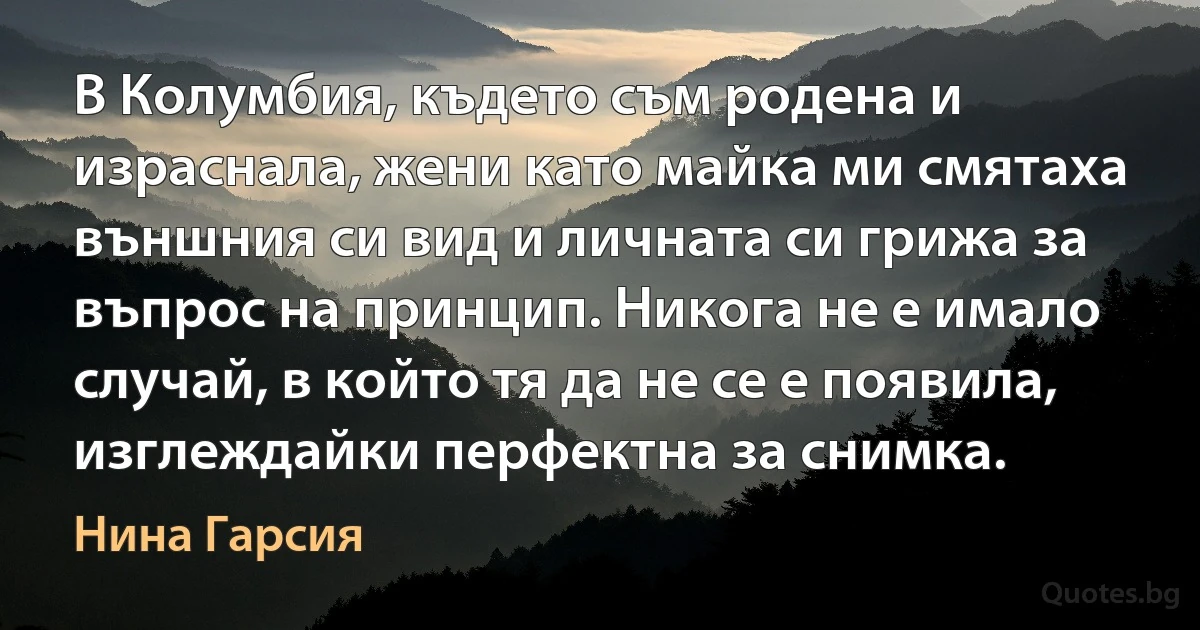 В Колумбия, където съм родена и израснала, жени като майка ми смятаха външния си вид и личната си грижа за въпрос на принцип. Никога не е имало случай, в който тя да не се е появила, изглеждайки перфектна за снимка. (Нина Гарсия)