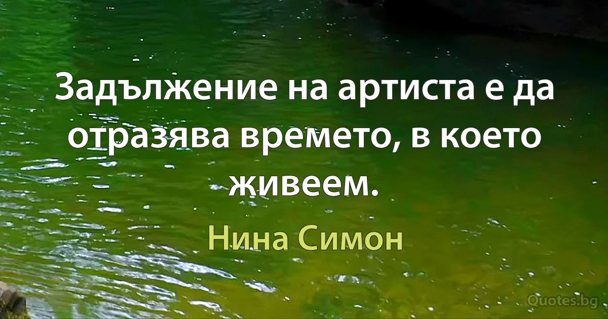 Задължение на артиста е да отразява времето, в което живеем. (Нина Симон)