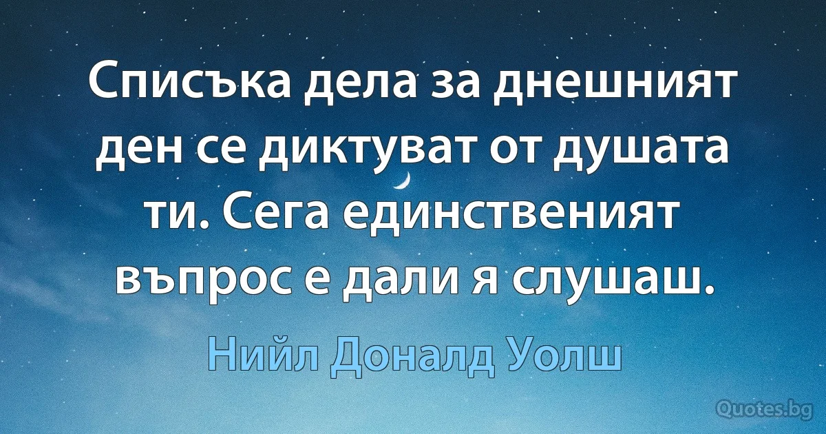 Списъка дела за днешният ден се диктуват от душата ти. Сега единственият въпрос е дали я слушаш. (Нийл Доналд Уолш)